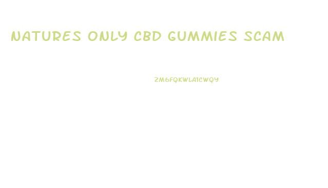 Natures Only Cbd Gummies Scam