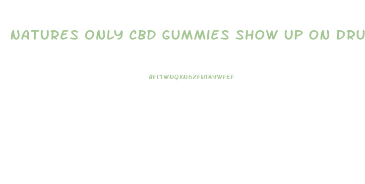 Natures Only Cbd Gummies Show Up On Drug Test