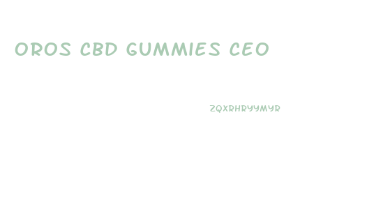 Oros Cbd Gummies Ceo