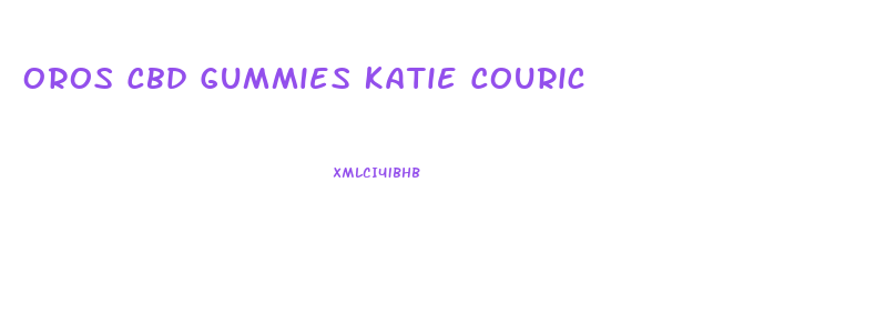 Oros Cbd Gummies Katie Couric