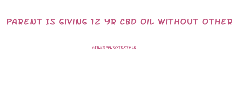 Parent Is Giving 12 Yr Cbd Oil Without Other Parents Consent What Can You Do To Stop It