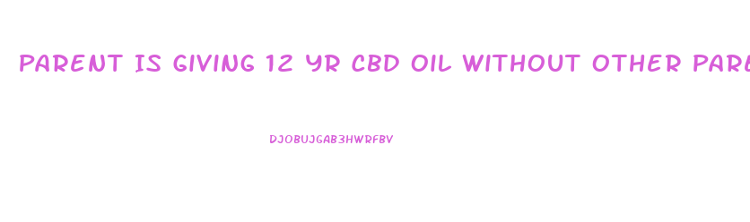 Parent Is Giving 12 Yr Cbd Oil Without Other Parents Consent What Can You Do To Stop It
