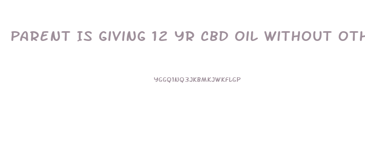 Parent Is Giving 12 Yr Cbd Oil Without Other Parents Consent What Can You Do To Stop It