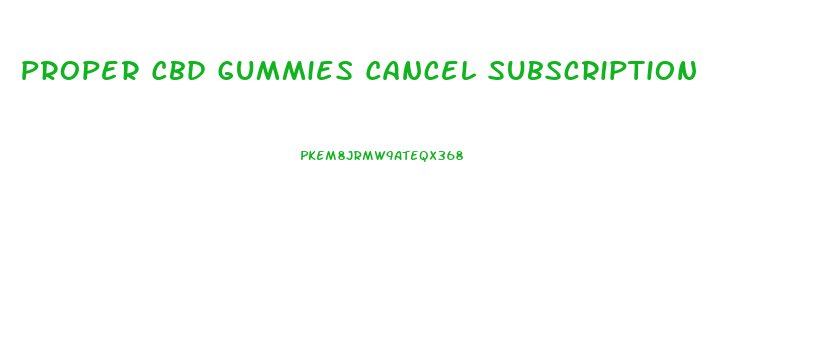 Proper Cbd Gummies Cancel Subscription