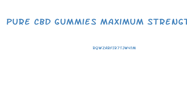 Pure Cbd Gummies Maximum Strength