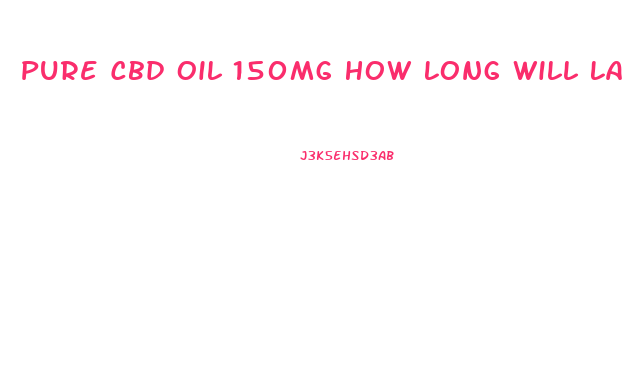 Pure Cbd Oil 150mg How Long Will Last