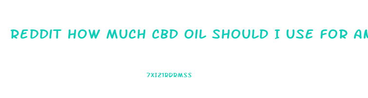 Reddit How Much Cbd Oil Should I Use For Anxiety