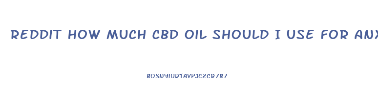 Reddit How Much Cbd Oil Should I Use For Anxiety