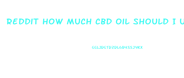 Reddit How Much Cbd Oil Should I Use For Anxiety