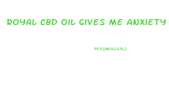 Royal Cbd Oil Gives Me Anxiety