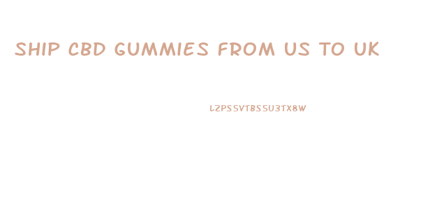 Ship Cbd Gummies From Us To Uk