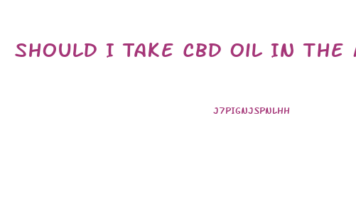 Should I Take Cbd Oil In The Morning Or At Night