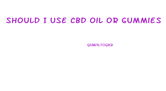Should I Use Cbd Oil Or Gummies