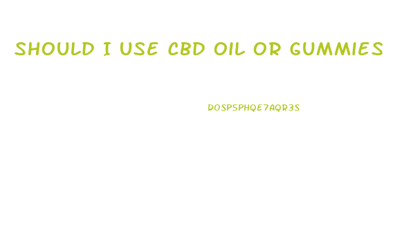 Should I Use Cbd Oil Or Gummies