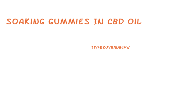 Soaking Gummies In Cbd Oil