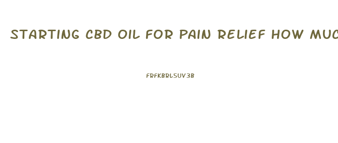 Starting Cbd Oil For Pain Relief How Much