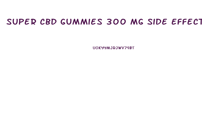Super Cbd Gummies 300 Mg Side Effects