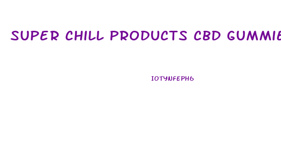 Super Chill Products Cbd Gummies Reviews