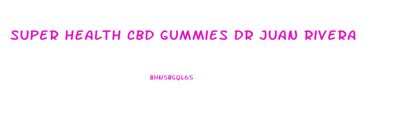 Super Health Cbd Gummies Dr Juan Rivera