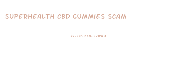 Superhealth Cbd Gummies Scam