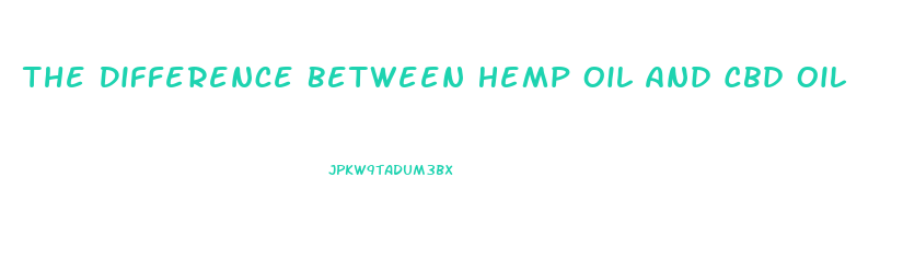 The Difference Between Hemp Oil And Cbd Oil