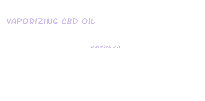 Vaporizing Cbd Oil