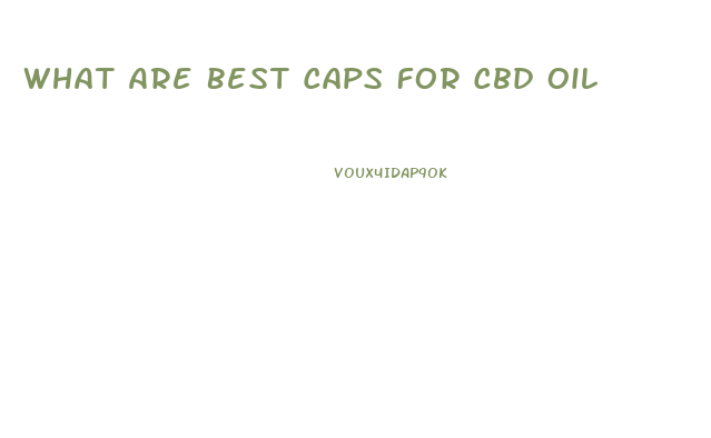 What Are Best Caps For Cbd Oil