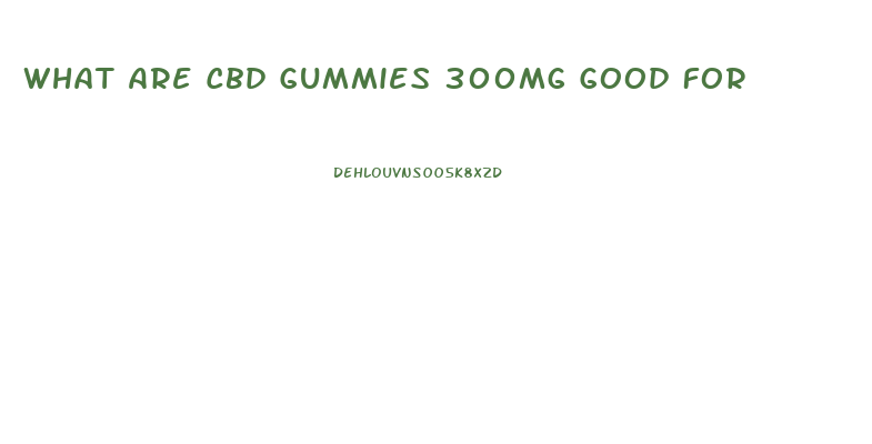 What Are Cbd Gummies 300mg Good For