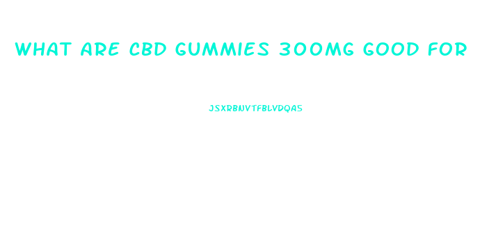 What Are Cbd Gummies 300mg Good For