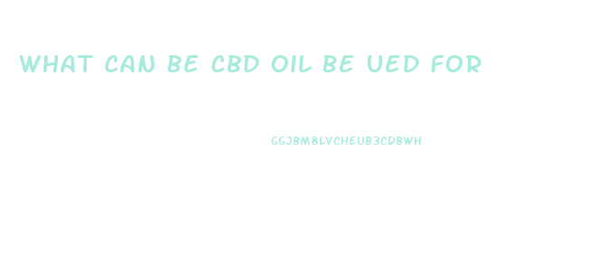 What Can Be Cbd Oil Be Ued For