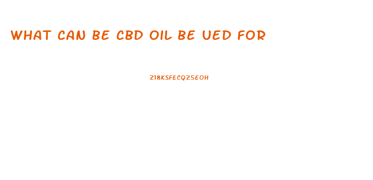 What Can Be Cbd Oil Be Ued For