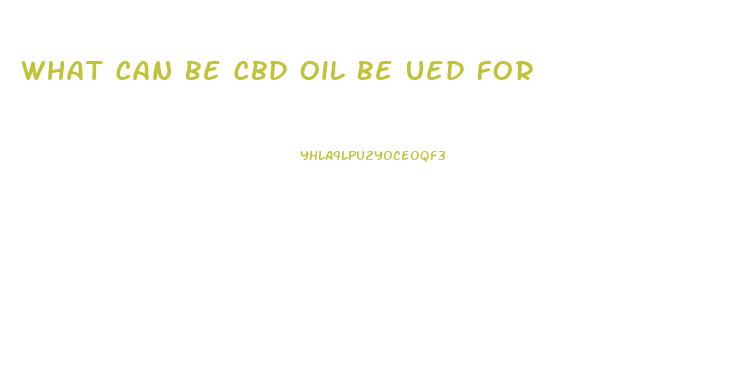 What Can Be Cbd Oil Be Ued For