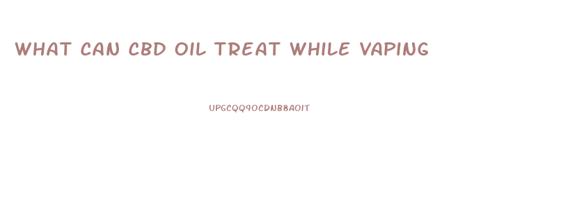 What Can Cbd Oil Treat While Vaping