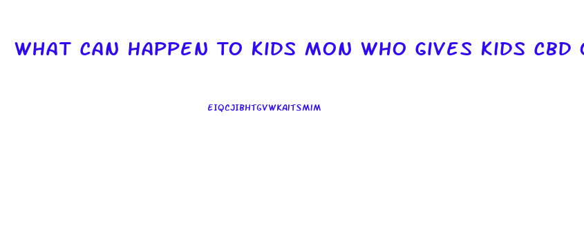 What Can Happen To Kids Mon Who Gives Kids Cbd Oil Without Othe Parsnt Consent