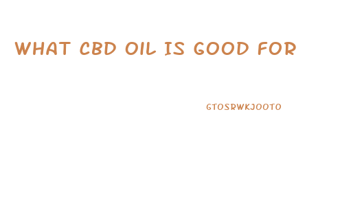 What Cbd Oil Is Good For