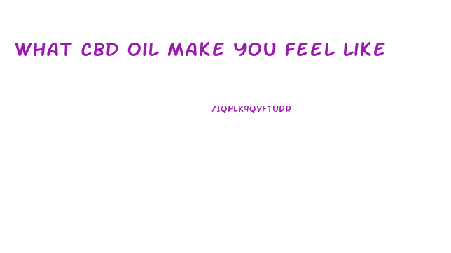 What Cbd Oil Make You Feel Like