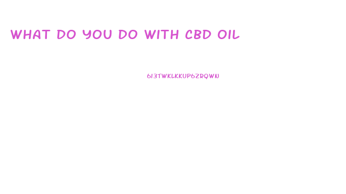 What Do You Do With Cbd Oil