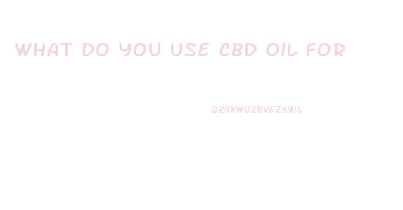 What Do You Use Cbd Oil For