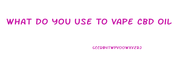What Do You Use To Vape Cbd Oil