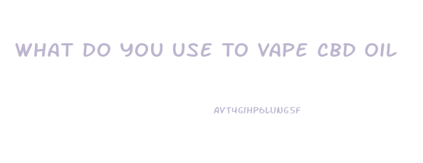 What Do You Use To Vape Cbd Oil