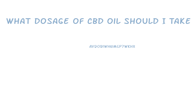 What Dosage Of Cbd Oil Should I Take