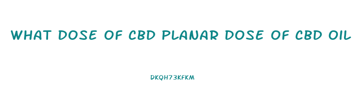 What Dose Of Cbd Planar Dose Of Cbd Oil Recommended