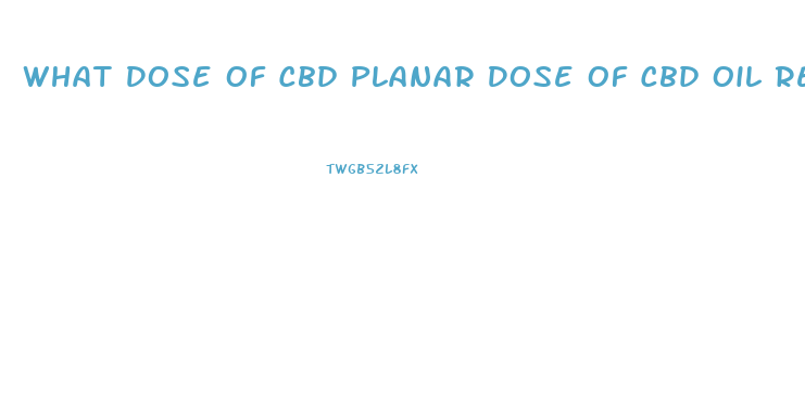 What Dose Of Cbd Planar Dose Of Cbd Oil Recommended