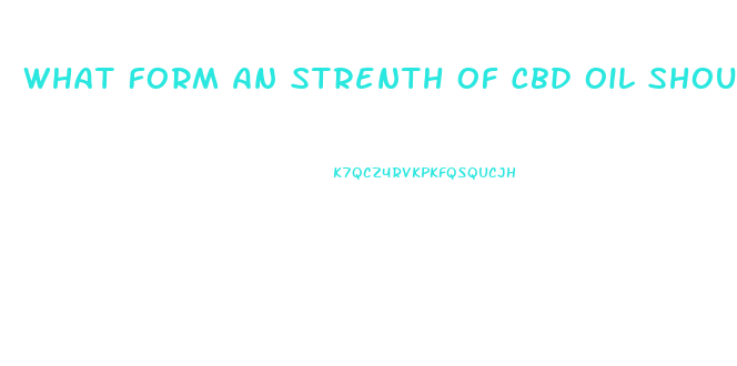 What Form An Strenth Of Cbd Oil Should I Take