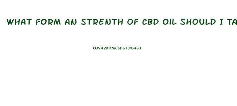 What Form An Strenth Of Cbd Oil Should I Take