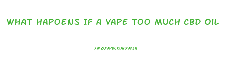 What Hapoens If A Vape Too Much Cbd Oil