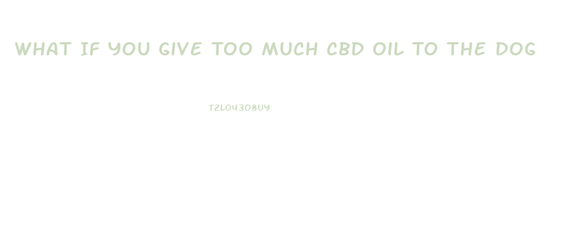 What If You Give Too Much Cbd Oil To The Dog