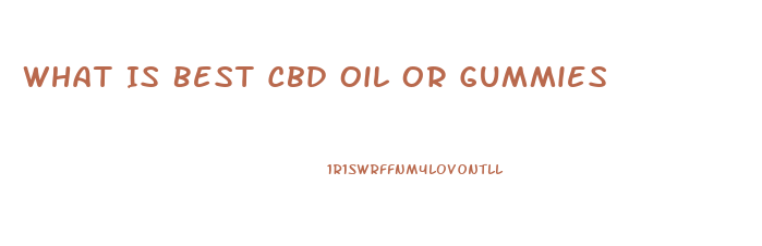 What Is Best Cbd Oil Or Gummies