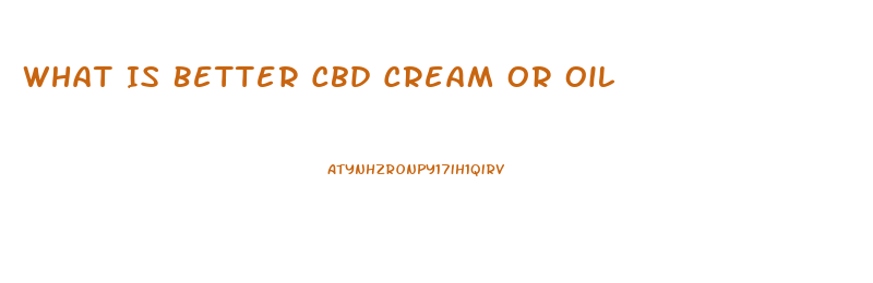 What Is Better Cbd Cream Or Oil