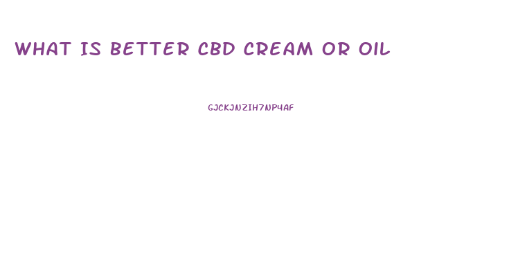 What Is Better Cbd Cream Or Oil